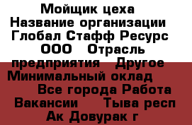 Мойщик цеха › Название организации ­ Глобал Стафф Ресурс, ООО › Отрасль предприятия ­ Другое › Минимальный оклад ­ 18 000 - Все города Работа » Вакансии   . Тыва респ.,Ак-Довурак г.